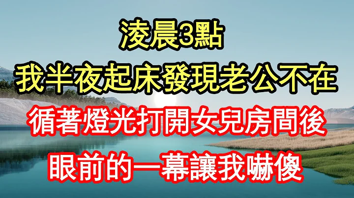 凌晨3点，我半夜起床发现老公不在，循着灯光打开女儿房间后，眼前的一幕让我吓傻真情故事会||老年故事||情感需求||爱情||家庭 - 天天要闻