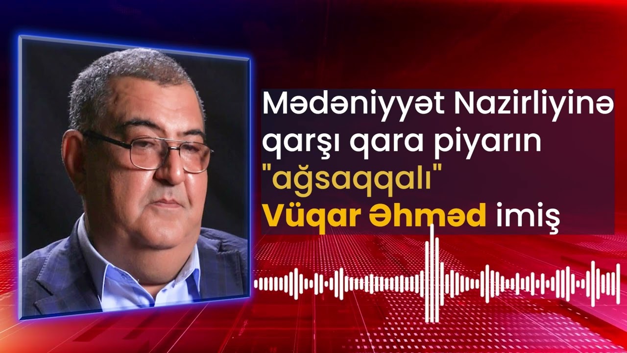 Mədəniyyət Nazirliyinə qarşı qara piyarın "ağsaqqalı" Vüqar Əhməd imiş