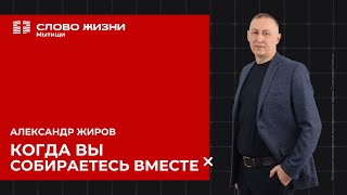 Александр Жиров: Когда вы собираетесь вместе | Воскресное богослужение /Церковь «Слово жизни» Мытищи