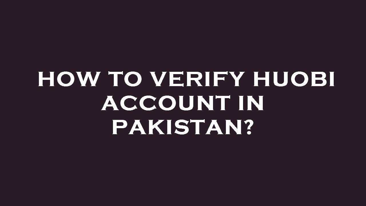 How to verify huobi account in pakistan?