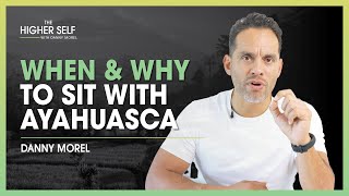 When & Why To Sit With Ayahuasca | Danny Morel | The Higher Self #114