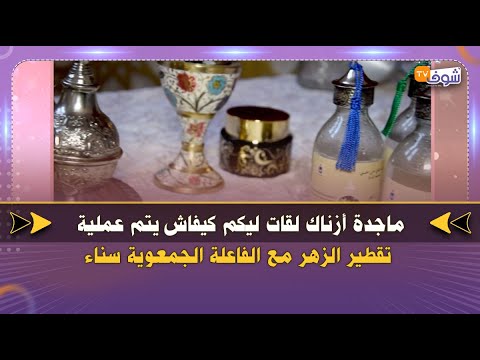 ماجدة أزناك لقات ليكم كيفاش يتم عملية تقطير الزهر مع الفاعلة الجمعوية سناء