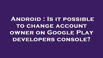 Android : Is it possible to change account owner on Google Play developers console?