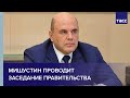 Мишустин проводит заседание правительства