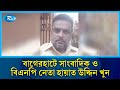 বাগেরহাটে বিএনপি নেতা ও সাংবাদিক হায়াত উদ্দিনকে কু/পিয়ে হ/ত্যা | Rtv News