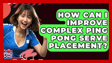 How Can I Improve Complex Ping Pong Serve Placement? - Ping Pong Prodigy