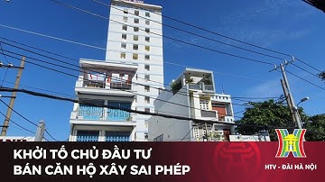 Khởi tố chủ đầu tư bán căn hộ xây sai phép | Tin tức mới nhất hôm nay