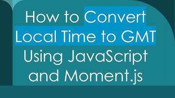How to Convert Local Time to GMT Using JavaScript and Moment.js