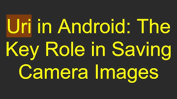 Uri in Android: The Key Role in Saving Camera Images