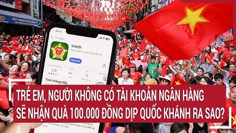 Trẻ em, người không có tài khoản ngân hàng sẽ nhận quà 100.000 đồng dịp Quốc khánh ra sao?