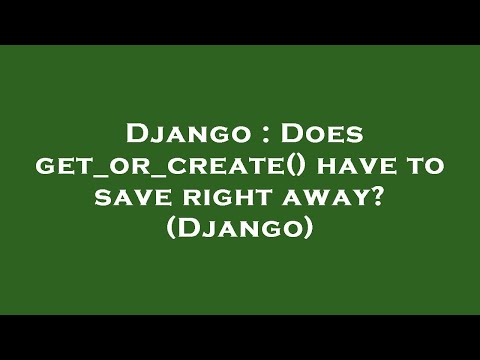 Django : Does get_or_create() have to save right away? (Django)