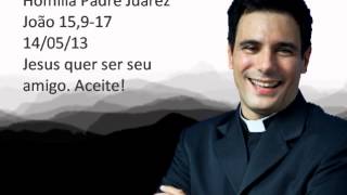 Homilia Padre Juarez  João 15,917  14/05/13  Jesus quer ser seu amigo. Aceite!