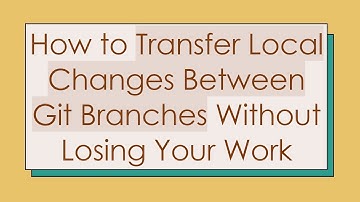 How to Transfer Local Changes Between Git Branches Without Losing Your Work