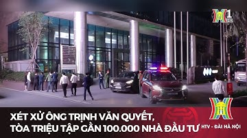 Gần 100.000 nhà đầu tư được triệu tập trong vụ án cựu chủ tịch FLC Trịnh Văn Quyết | Tin tức