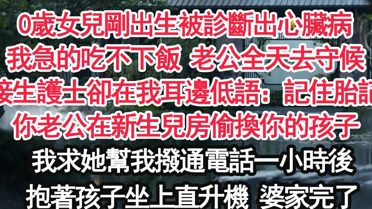 0歲女兒剛出生被診斷出心臟病我急的吃不下飯 老公全天去守候可接生護士卻在我耳邊低語：記住胎記你老公在新生兒房偷換你的孩子我求她幫我撥通電話一小時後抱著孩子坐上直升機 他瘋了【顧亞男】【大女主】【婚姻】