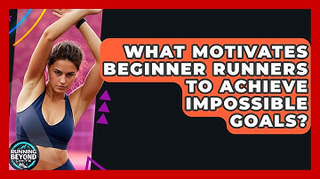 What Motivates Beginner Runners To Achieve Impossible Goals? - Running Beyond Limits