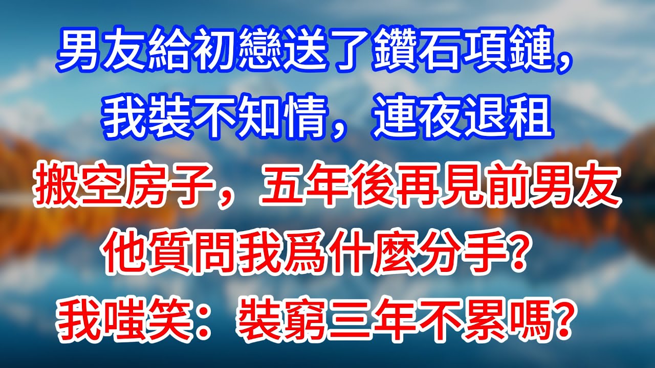 【完結】男友給初戀送了鑽石項鏈，我裝不知情，連夜退租搬空房子，五年後再見前男友他質問我爲什麼分手？我嗤笑：裝窮三年不累嗎？#為人處世 #生活經驗 #情感故事 #故事 #小說 #戀愛 #情感 #婚姻