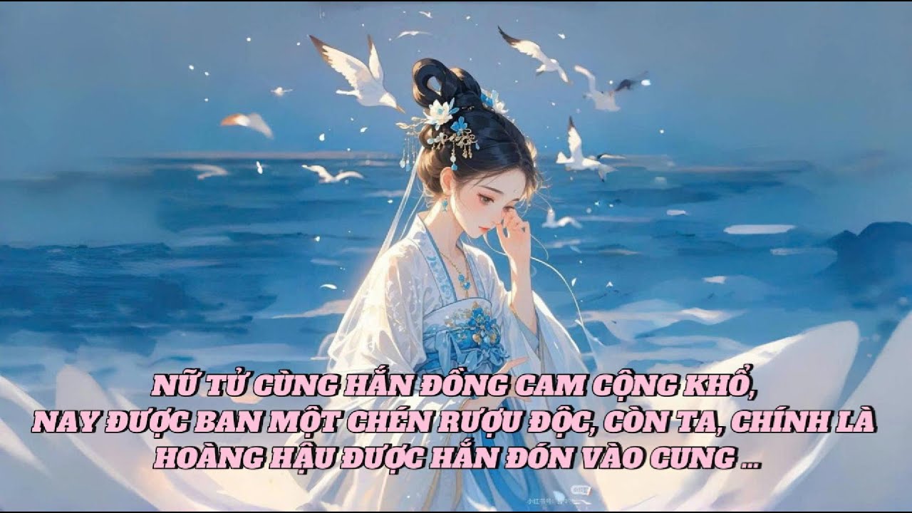 [FULL] NỮ TỬ CÙNG HẮN ĐỒNG CAM CỘNG KHỔ, NAY ĐƯỢC BAN MỘT CHÉN RƯỢU ĐỘC, CÒN TA, CHÍNH LÀ HOÀNG HẬU