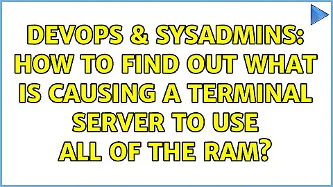 DevOps & SysAdmins: How to find out what is causing a terminal server to use all of the RAM?