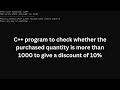 Write C++ program to check whether the purchased quantity is more than 1000 to give discount of 10%.