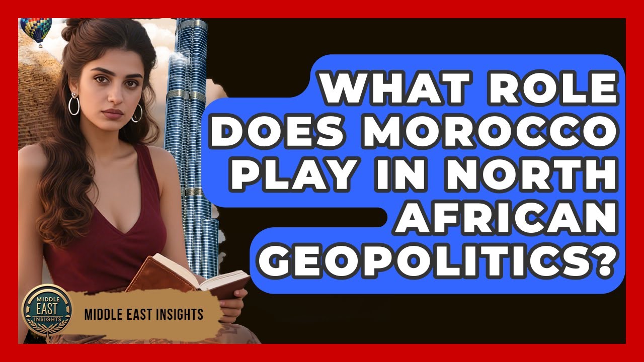 What Role Does Morocco Play in North African Geopolitics? - Middle East Insights