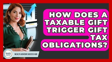 How Does A Taxable Gift Trigger Gift Tax Obligations? - Wealth Advisor Success Hub