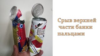 Срыв верхней части банки пальцами