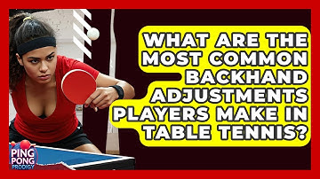 What Are The Most Common Backhand Adjustments Players Make In Table Tennis? - Ping Pong Prodigy
