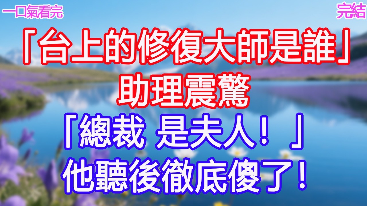 「台上的修復大師是誰」助理震驚：「總裁，是夫人！」他聽後徹底傻了！#甜寵文 #愛情 #爽文 #故事分享
