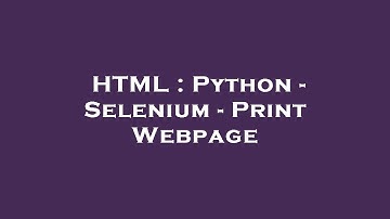 HTML : Python - Selenium - Print Webpage