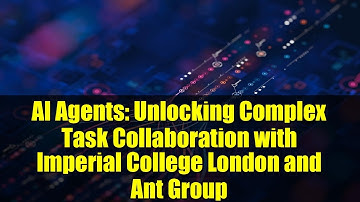 AI Agents: Unlocking Complex Task Collaboration with Imperial College London and Ant Group