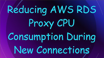 Reducing AWS RDS Proxy CPU Consumption During New Connections