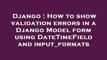 Django : How to show validation errors in a Django Model form using DateTimeField and input_formats