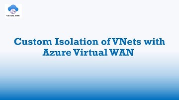 How to Perform Custom Isolation of VNets in Azure Virtual WAN