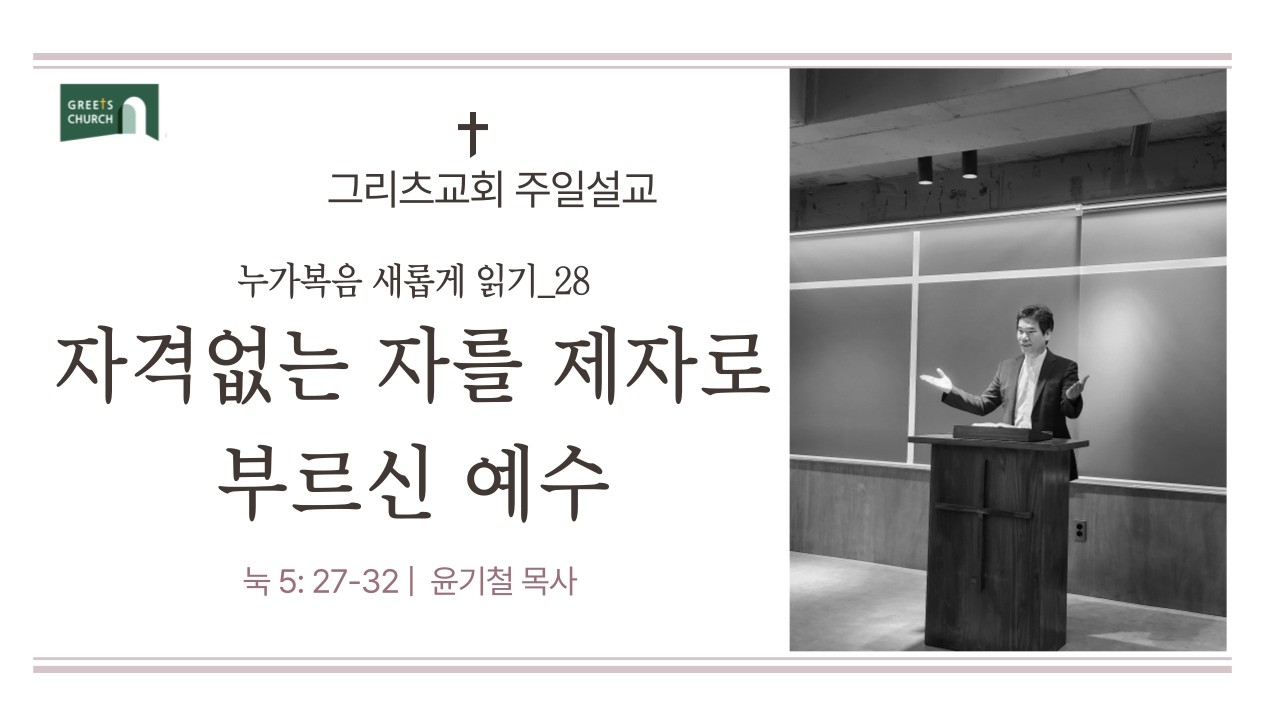 자격없는 자를 제자로 부르신 예수  |  눅 5 : 27-32  |  그리츠교회 | 주일설교 | 윤기철 목사  |누가복음 새롭게 읽기 28