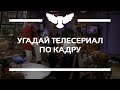 КВИЗ: УГАДАЙ СЕРИАЛ ПО КАДРУ