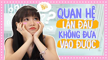 Tizitalk 22: QUAN HỆ LẦN ĐẦU KHÔNG ĐƯA VÀO ĐƯỢC