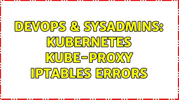 DevOps & SysAdmins: kubernetes kube-proxy iptables errors (2 Solutions!!)