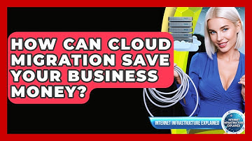 How Can Cloud Migration Save Your Business Money? - Internet Infrastructure Explained