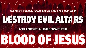 POWERFUL SPIRITUAL WARFARE PRAYER: DESTROY EVIL ALTARS AND ANCESTRAL CURSES WITH THE BLOOD OF JESUS