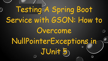 Testing A Spring Boot Service with GSON: How to Overcome NullPointerExceptions in JUnit 5