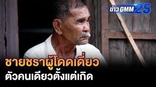 ชายชราผู้โดดเดี่ยว สู้ชีวิตด้วยตัวคนเดียวตั้งแต่เกิด | ข่าว GMM25