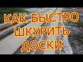 КАК БЫСТРО ШКУРИТЬ ДОСКИ.HOW QUICKLY TO SHKURIT BOARDS.