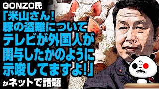 GONZO「米山さん！豚の盗難についてテレビが外国人が関与したかのように示唆してますよ！」が話題