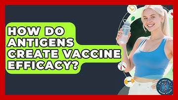 How Do Antigens Create Vaccine Efficacy? - All About the Immune System