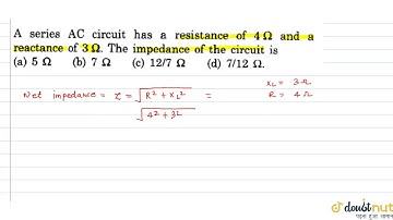 A series `AC` circuit has a resistance of `4 Omega` and a reactance of `3 Omega`. The impedance of