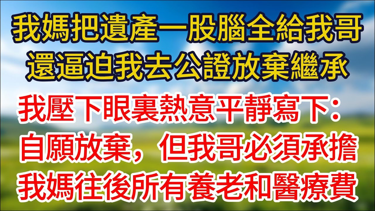 我媽把遺產一股腦全塞給我哥，還逼迫我去公證放棄繼承！我壓下眼裏熱意平靜寫下：自願放棄，但我哥必須承擔我媽往後所有的養老和醫療費。