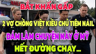 BẮT KHẨN GẤP - 2 VỢ CHỒNG VIỆT KIỀU CHỦ TIỆM NAIL DÁM LÀM CHUYỆN NÀY Ở MỸ HẾT ĐƯỜNG CHẠY