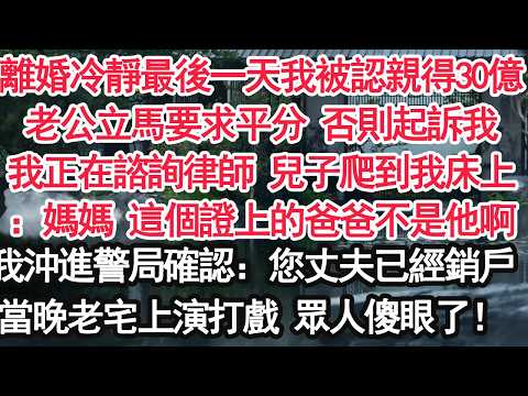 離婚冷靜期最後一天 我被認親得30億老公立馬要求平分 否則起訴我我正在諮詢律師 兒子爬到我床上：媽媽 這個證上的爸爸不是他啊我沖進警局確認：您丈夫已經銷戶了當晚老宅上演打戲 眾人傻眼了！【顧亞男】