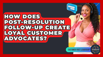How Does Post-resolution Follow-up Create Loyal Customer Advocates? - Customer First Leadership